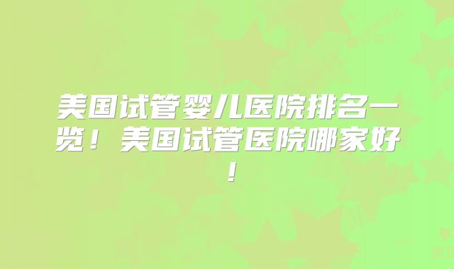 美国试管婴儿医院排名一览！美国试管医院哪家好！