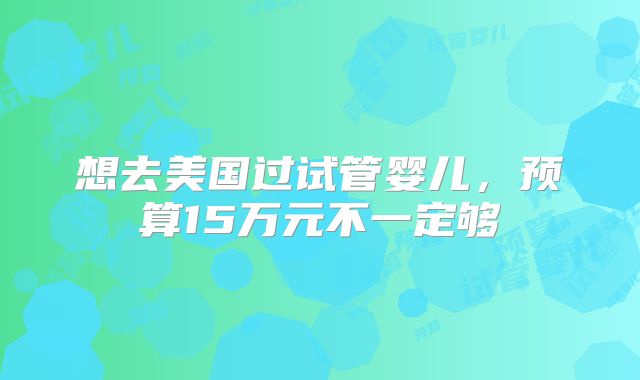 想去美国过试管婴儿，预算15万元不一定够