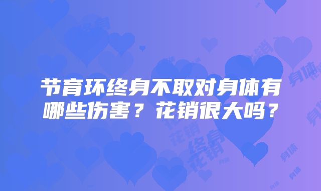 节育环终身不取对身体有哪些伤害？花销很大吗？