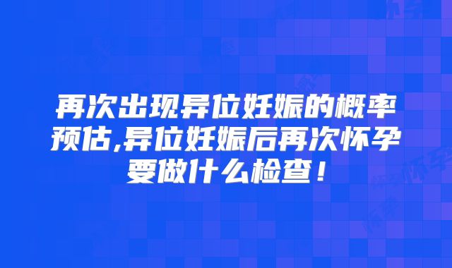 再次出现异位妊娠的概率预估,异位妊娠后再次怀孕要做什么检查！
