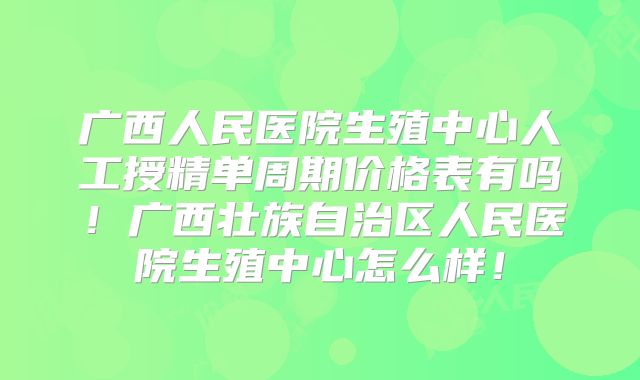广西人民医院生殖中心人工授精单周期价格表有吗！广西壮族自治区人民医院生殖中心怎么样！