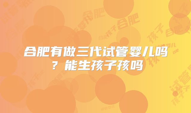 合肥有做三代试管婴儿吗？能生孩子孩吗