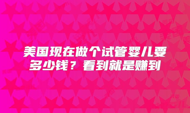 美国现在做个试管婴儿要多少钱?看到就是赚到