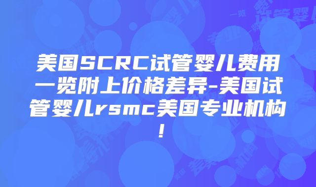 美国SCRC试管婴儿费用一览附上价格差异-美国试管婴儿rsmc美国专业机构！