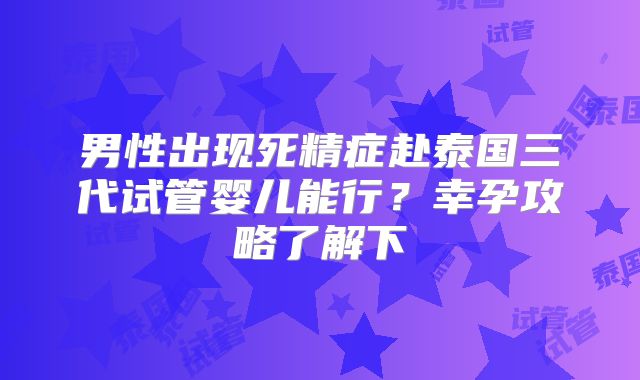 男性出现死精症赴泰国三代试管婴儿能行?幸孕攻略了解下