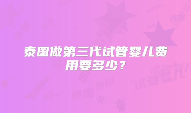 泰国做第三代试管婴儿费用要多少？