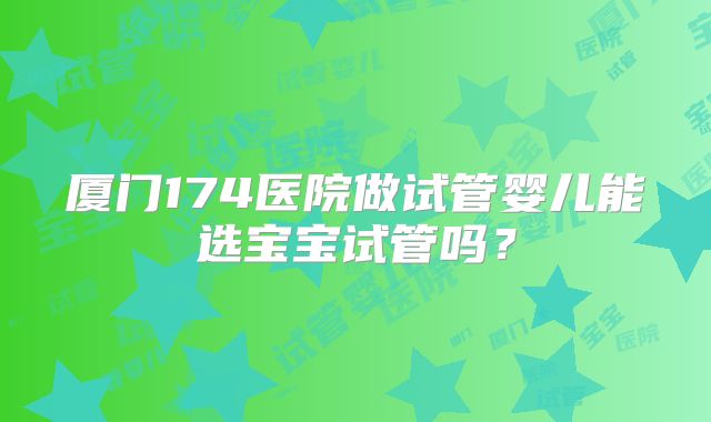 厦门174医院做试管婴儿能选宝宝试管吗?
