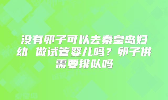 没有卵子可以去秦皇岛妇幼 做试管婴儿吗？卵子供需要排队吗