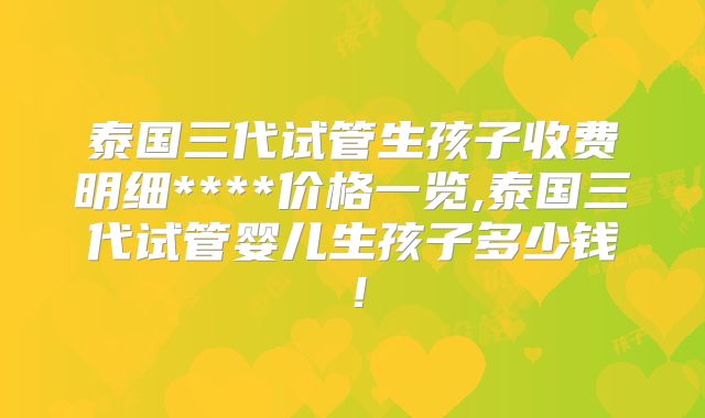 泰国三代试管生孩子收费明细****价格一览,泰国三代试管婴儿生孩子多少钱！