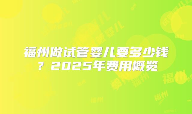 福州做试管婴儿要多少钱?2025年费用概览