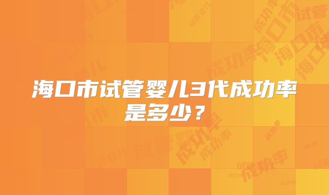 海口市试管婴儿3代成功率是多少?