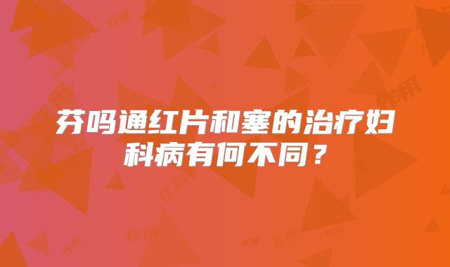 芬吗通红片和塞的治疗妇科病有何不同？