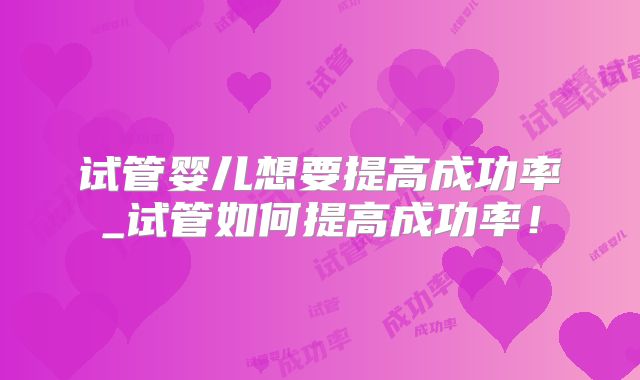 试管婴儿想要提高成功率_试管如何提高成功率！