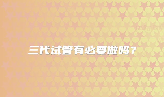 三代试管有必要做吗？