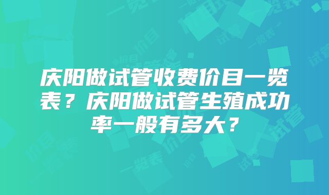 庆阳做试管收费价目一览表？庆阳做试管生殖成功率一般有多大？