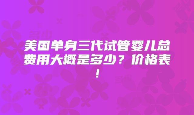 美国单身三代试管婴儿总费用大概是多少？价格表!