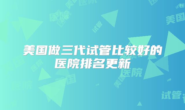 美国做三代试管比较好的医院排名更新