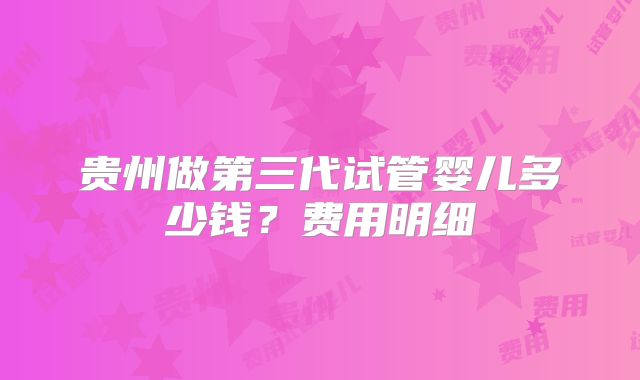 贵州做第三代试管婴儿多少钱？费用明细
