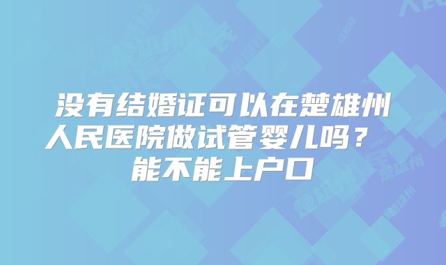 没有结婚证可以在楚雄州人民医院做试管婴儿吗? 能不能上户口