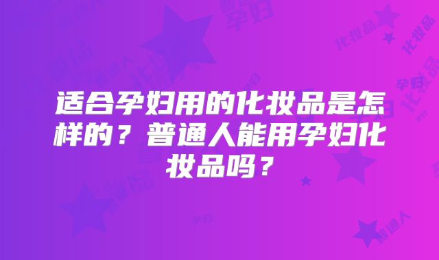 适合孕妇用的化妆品是怎样的？普通人能用孕妇化妆品吗？