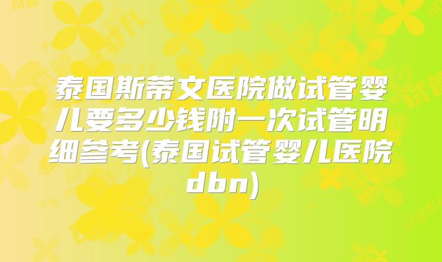 泰国斯蒂文医院做试管婴儿要多少钱附一次试管明细参考(泰国试管婴儿医院dbn)