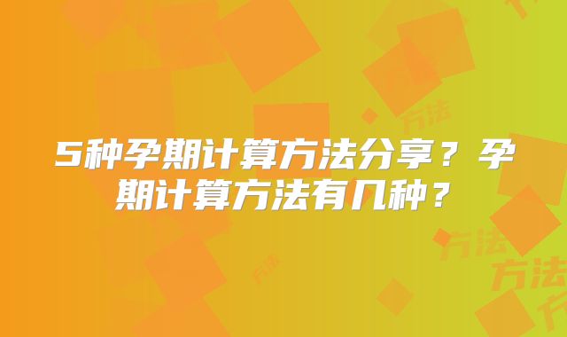 5种孕期计算方法分享？孕期计算方法有几种？