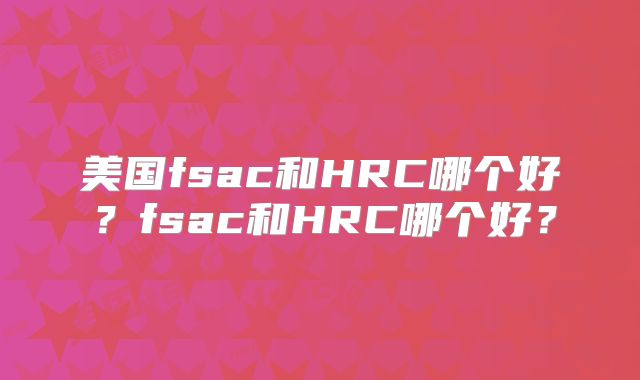美国fsac和HRC哪个好?fsac和HRC哪个好?