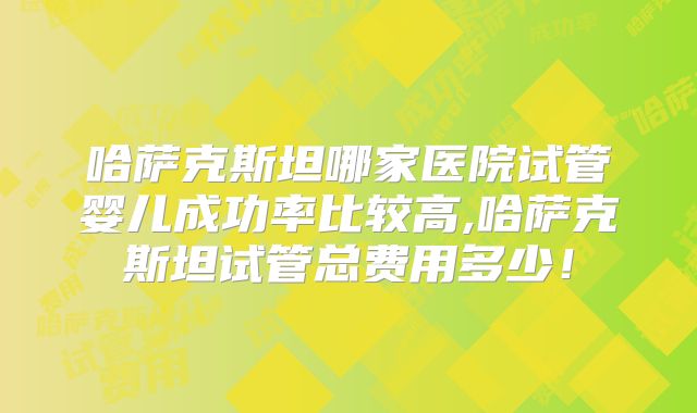 哈萨克斯坦哪家医院试管婴儿成功率比较高,哈萨克斯坦试管总费用多少！