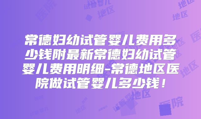 常德妇幼试管婴儿费用多少钱附最新常德妇幼试管婴儿费用明细-常德地区医院做试管婴儿多少钱！