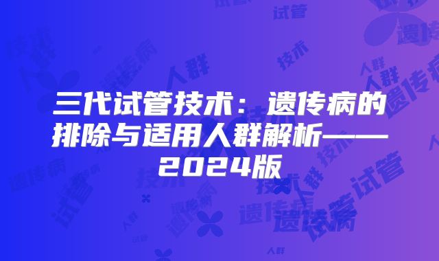 三代试管技术：遗传病的排除与适用人群解析——2024版