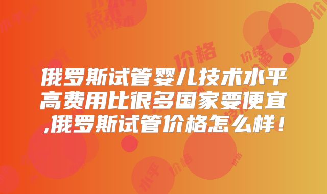 俄罗斯试管婴儿技术水平高费用比很多国家要便宜,俄罗斯试管价格怎么样！