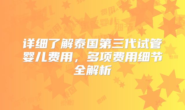 详细了解泰国第三代试管婴儿费用,多项费用细节全解析