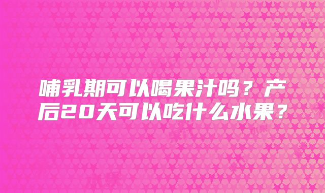 哺乳期可以喝果汁吗？产后20天可以吃什么水果？