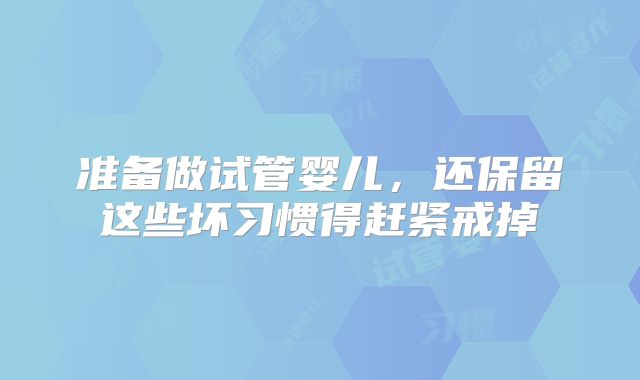 准备做试管婴儿,还保留这些坏习惯得赶紧戒掉