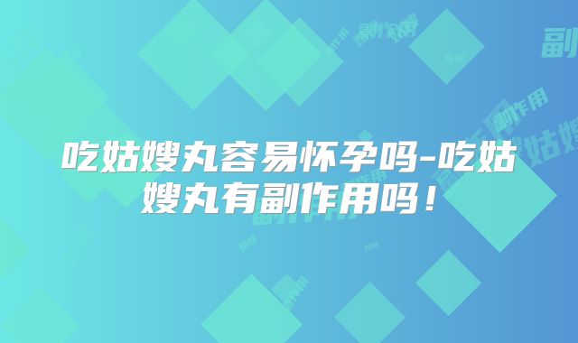 吃姑嫂丸容易怀孕吗-吃姑嫂丸有副作用吗！