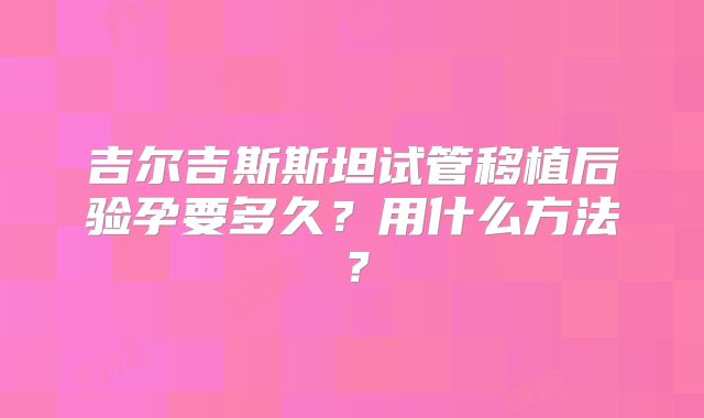 吉尔吉斯斯坦试管移植后验孕要多久？用什么方法？