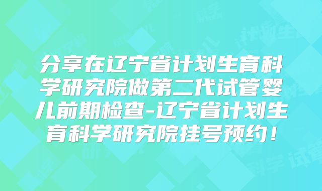 分享在辽宁省计划生育科学研究院做第二代试管婴儿前期检查-辽宁省计划生育科学研究院挂号预约！