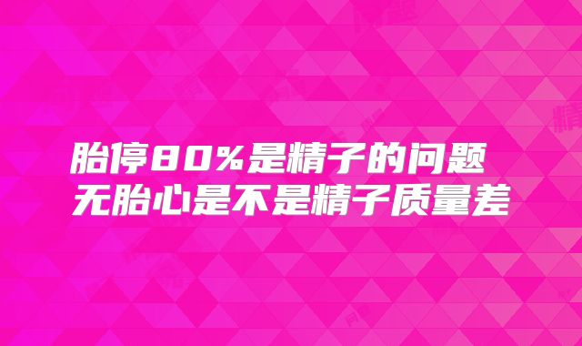 胎停80%是精子的问题 无胎心是不是精子质量差