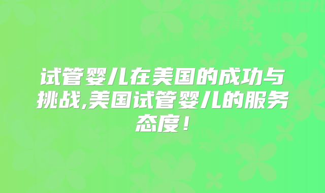 试管婴儿在美国的成功与挑战,美国试管婴儿的服务态度！