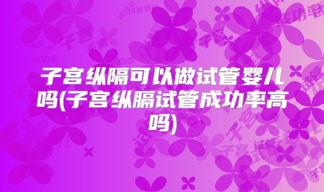 子宫纵隔可以做试管婴儿吗(子宫纵膈试管成功率高吗)
