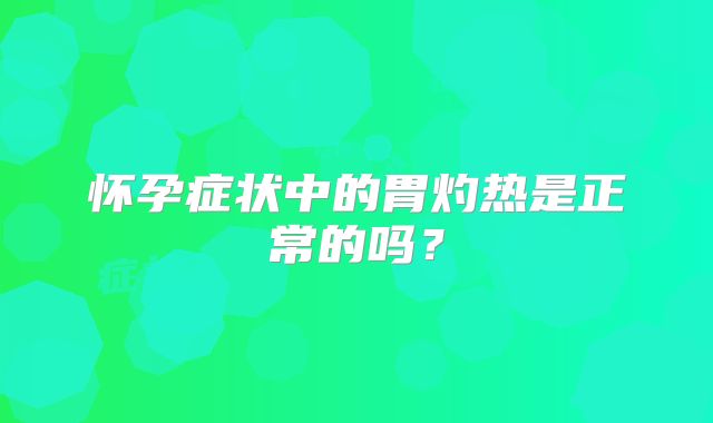 怀孕症状中的胃灼热是正常的吗？