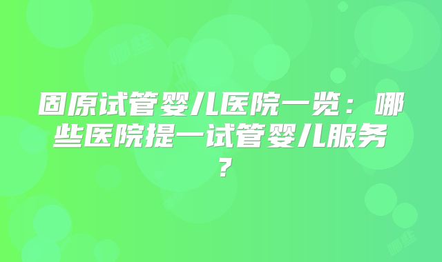 固原试管婴儿医院一览：哪些医院提一试管婴儿服务？