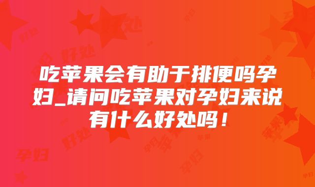 吃苹果会有助于排便吗孕妇_请问吃苹果对孕妇来说有什么好处吗！