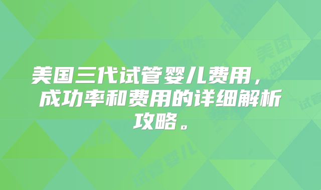 美国三代试管婴儿费用， 成功率和费用的详细解析攻略。