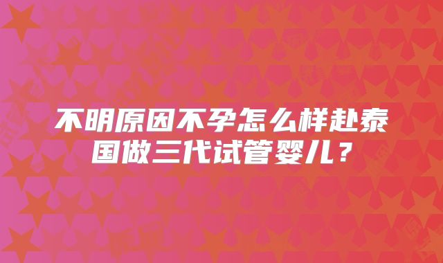 不明原因不孕怎么样赴泰国做三代试管婴儿？