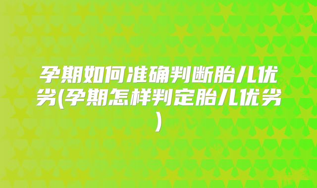 孕期如何准确判断胎儿优劣(孕期怎样判定胎儿优劣)