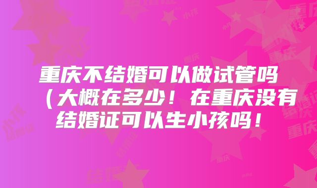 重庆不结婚可以做试管吗（大概在多少！在重庆没有结婚证可以生小孩吗！