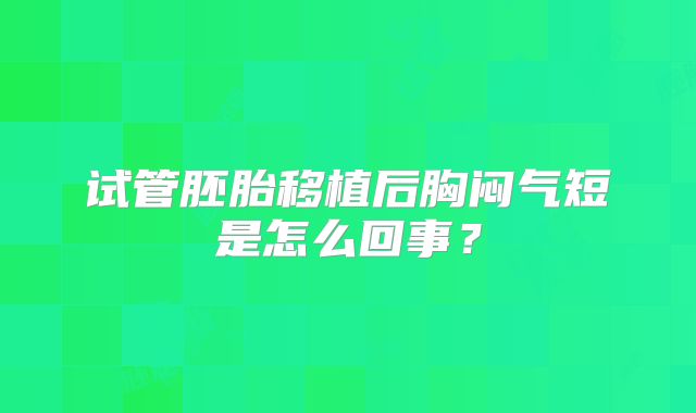 试管胚胎移植后胸闷气短是怎么回事?