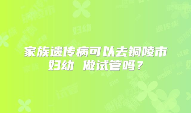 家族遗传病可以去铜陵市妇幼 做试管吗?