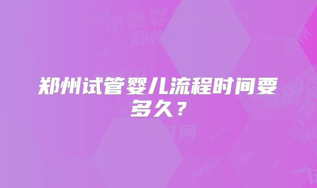 郑州试管婴儿流程时间要多久？